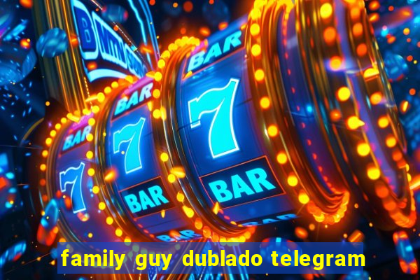 family guy dublado telegram